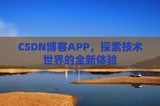 CSDN博客APP,探索技术世界的全新体验 CSDN博客APP,探索技术世界的全新体验